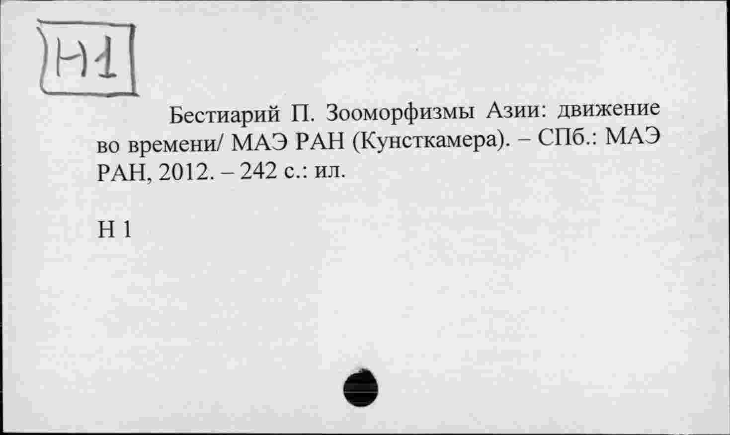 ﻿Бестиарий П. Зооморфизмы Азии: движение во времени/ МАЭ РАН (Кунсткамера). - СПб.: МАЭ РАН, 2012.-242 с.: ил.
Н 1